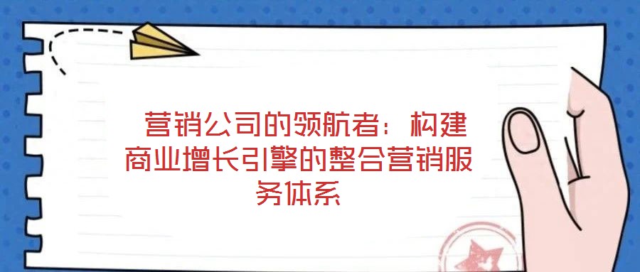  營銷公司的領航者：構建商業增長引擎的整合營銷服務體系