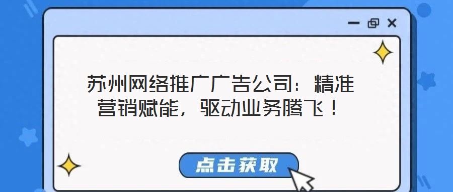 蘇州網(wǎng)絡推廣廣告公司：精準營銷賦能，驅動業(yè)務騰飛！