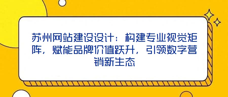 蘇州網(wǎng)站建設(shè)設(shè)計(jì)：構(gòu)建專業(yè)視覺(jué)矩陣，賦能品牌價(jià)值躍升，引領(lǐng)數(shù)字營(yíng)銷新生態(tài)
