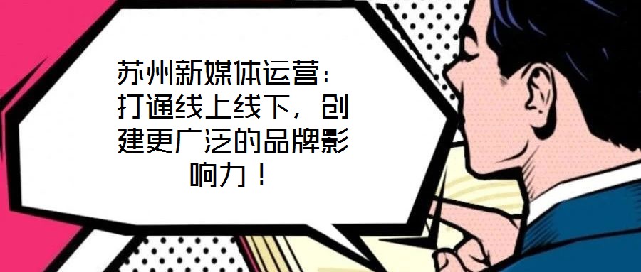 蘇州新媒體運營：打通線上線下，創(chuàng)建更廣泛的品牌影響力！