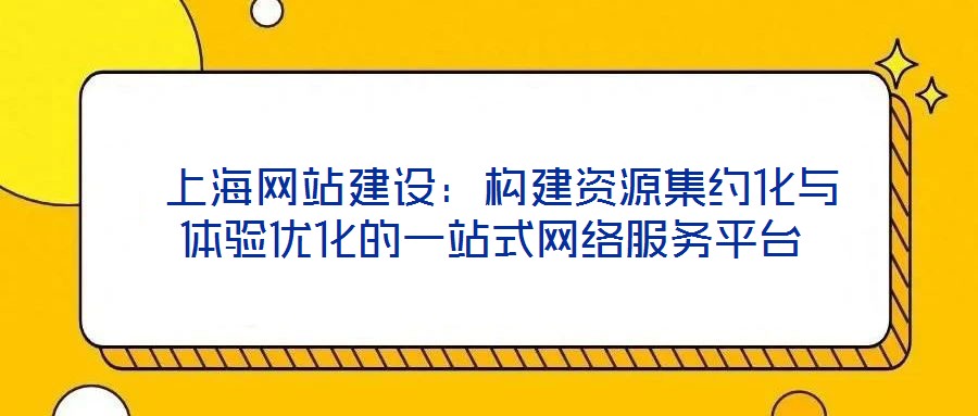  上海網站建設：構建資源集約化與體驗優化的一站式網絡服務平臺
