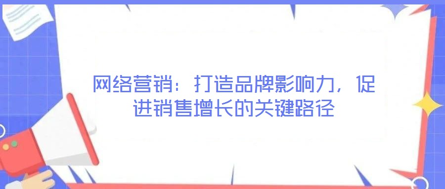 網(wǎng)絡(luò)營銷：打造品牌影響力，促進(jìn)銷售增長的關(guān)鍵路徑