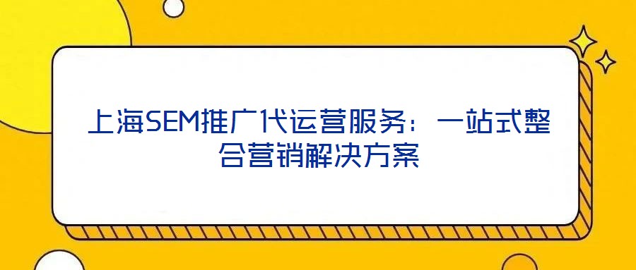 上海SEM推廣代運(yùn)營(yíng)服務(wù)：一站式整合營(yíng)銷(xiāo)解決方案