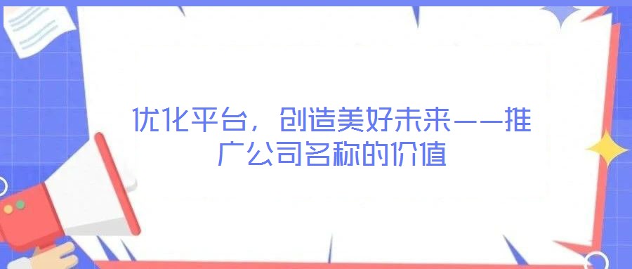 優(yōu)化平臺(tái)，創(chuàng)造美好未來(lái)——推廣公司名稱的價(jià)值