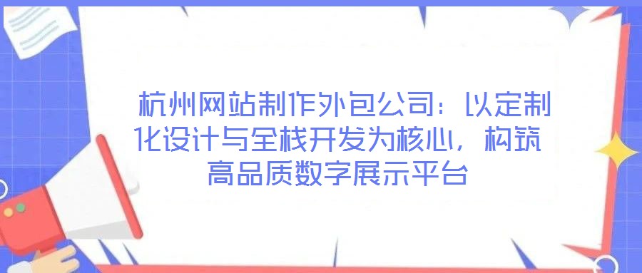  杭州網站制作外包公司：以定制化設計與全棧開發(fā)為核心，構筑高品質數(shù)字展示平臺