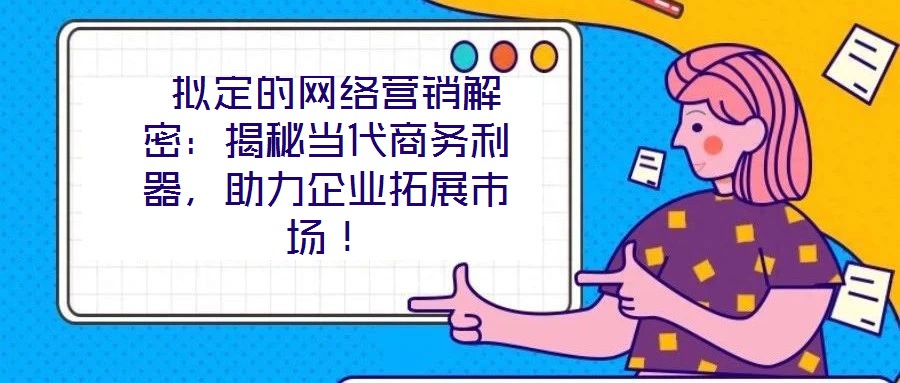  擬定的網(wǎng)絡營銷解密：揭秘當代商務利器，助力企業(yè)拓展市場！