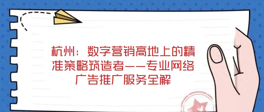 杭州：數(shù)字營(yíng)銷(xiāo)高地上的精準(zhǔn)策略筑造者——專(zhuān)業(yè)網(wǎng)絡(luò)廣告推廣服務(wù)全解