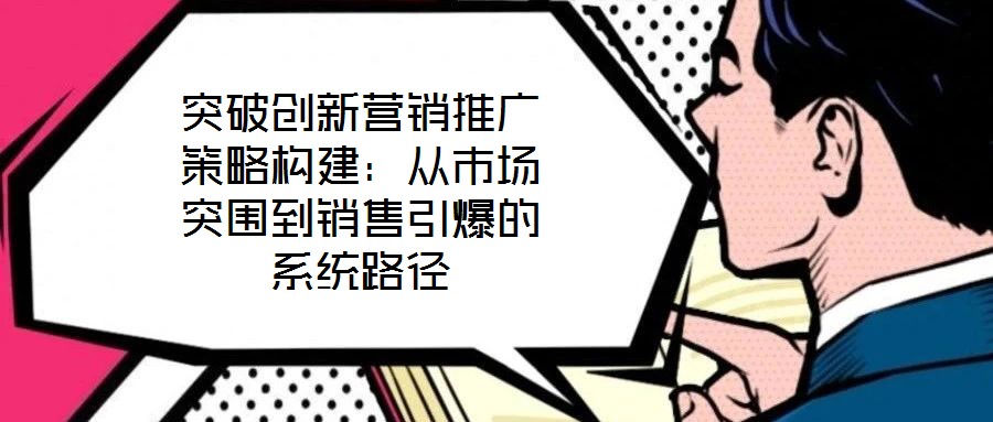 突破創(chuàng)新營(yíng)銷推廣策略構(gòu)建：從市場(chǎng)突圍到銷售引爆的系統(tǒng)路徑