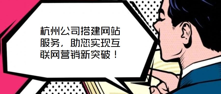 杭州公司搭建網(wǎng)站服務(wù)，助您實現(xiàn)互聯(lián)網(wǎng)營銷新突破！