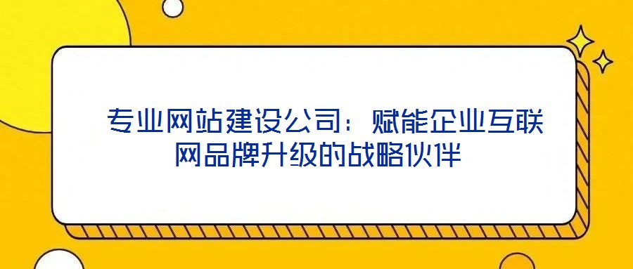  專業(yè)網(wǎng)站建設(shè)公司：賦能企業(yè)互聯(lián)網(wǎng)品牌升級(jí)的戰(zhàn)略伙伴