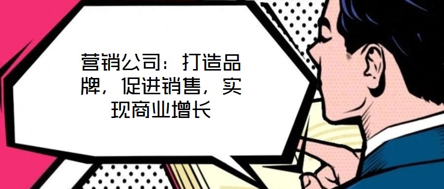 營銷公司：打造品牌，促進銷售，實現商業增長