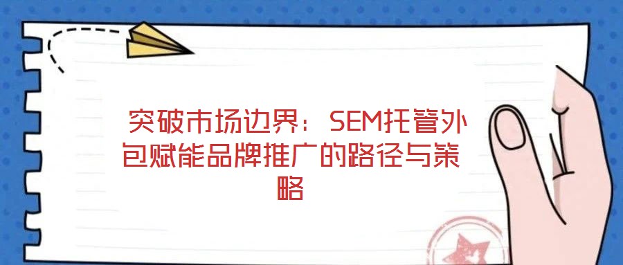  突破市場邊界：SEM托管外包賦能品牌推廣的路徑與策略