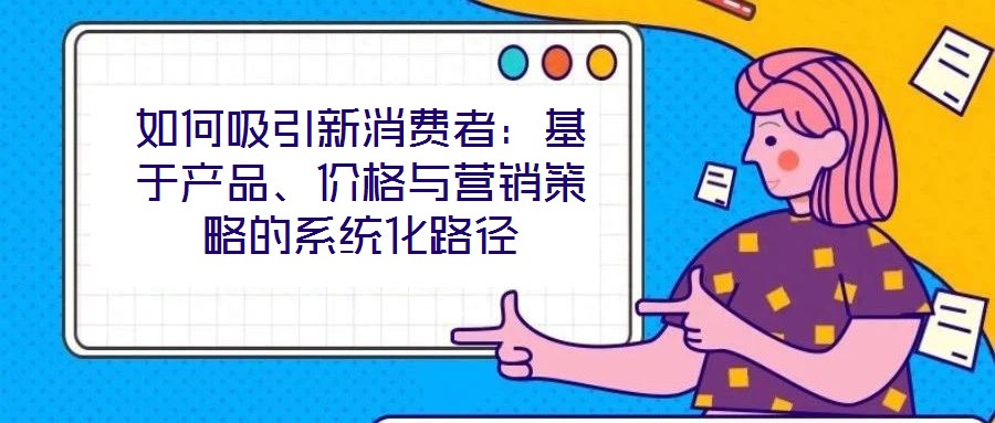 如何吸引新消費(fèi)者：基于產(chǎn)品、價(jià)格與營銷策略的系統(tǒng)化路徑