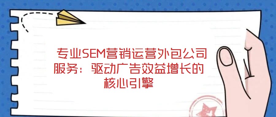  專業SEM營銷運營外包公司服務：驅動廣告效益增長的核心引擎
