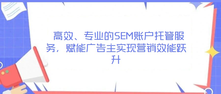  高效、專業(yè)的SEM賬戶托管服務(wù)，賦能廣告主實現(xiàn)營銷效能躍升