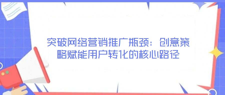 突破網絡營銷推廣瓶頸：創意策略賦能用戶轉化的核心路徑