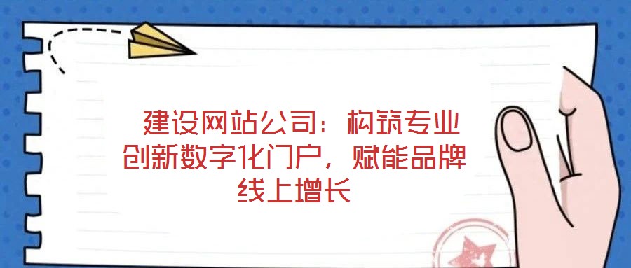  建設(shè)網(wǎng)站公司：構(gòu)筑專業(yè)創(chuàng)新數(shù)字化門戶，賦能品牌線上增長