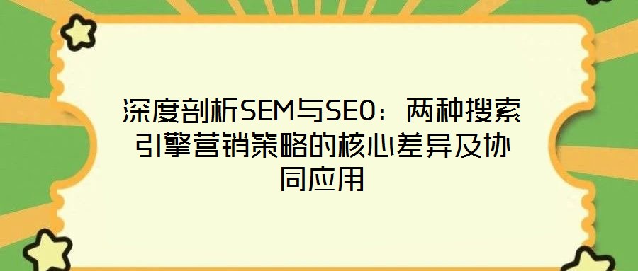 深度剖析SEM與SEO：兩種搜索引擎營銷策略的核心差異及協同應用