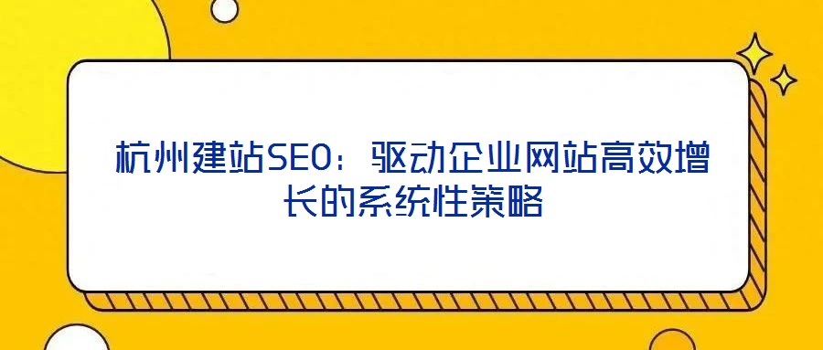 杭州建站SEO：驅(qū)動(dòng)企業(yè)網(wǎng)站高效增長(zhǎng)的系統(tǒng)性策略