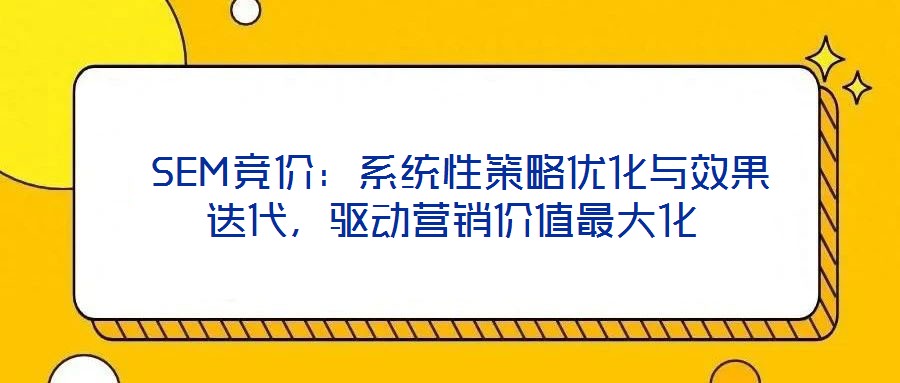  SEM競(jìng)價(jià)：系統(tǒng)性策略?xún)?yōu)化與效果迭代，驅(qū)動(dòng)營(yíng)銷(xiāo)價(jià)值最大化