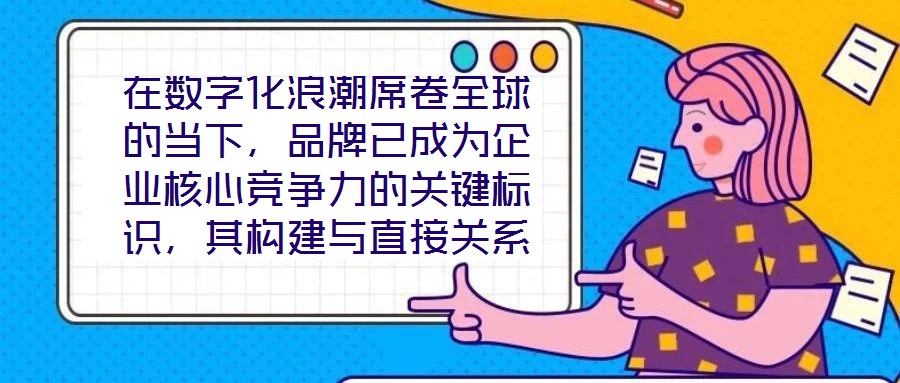 在數字化浪潮席卷全球的當下，品牌已成為企業核心競爭力的關鍵標識，其構建與直接關系到市場地位的長遠穩固。面對日益激烈的市場競爭，如何打造具有差異化與影響力的品牌，