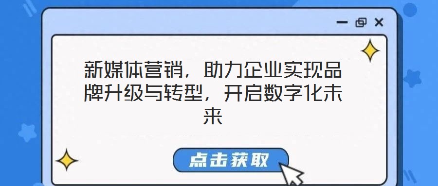 新媒體營銷，助力企業(yè)實現(xiàn)品牌升級與轉(zhuǎn)型，開啟數(shù)字化未來