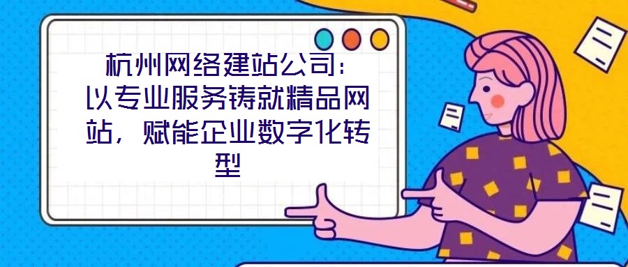  杭州網絡建站公司：以專業服務鑄就精品網站，賦能企業數字化轉型