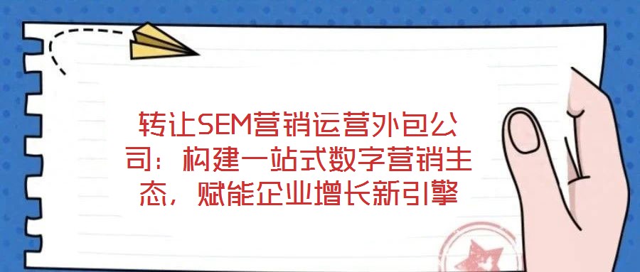 轉(zhuǎn)讓SEM營銷運(yùn)營外包公司：構(gòu)建一站式數(shù)字營銷生態(tài)，賦能企業(yè)增長(zhǎng)新引擎