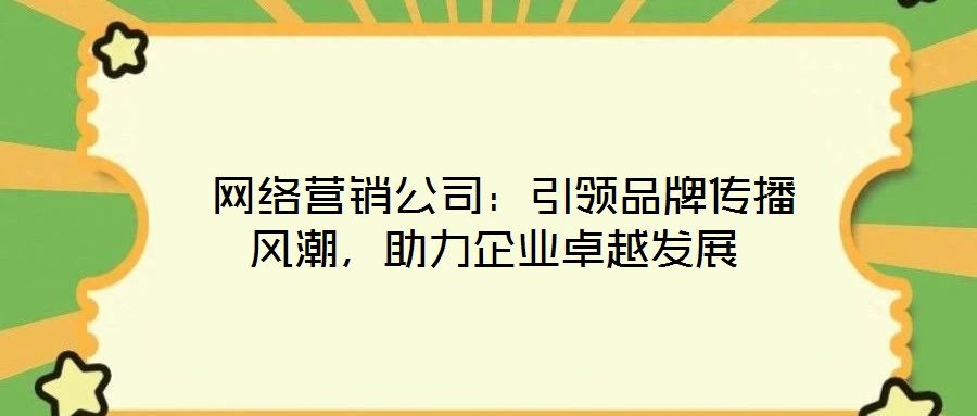  網絡營銷公司：引領品牌傳播風潮，助力企業卓越發展