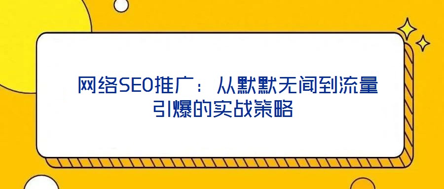  網(wǎng)絡(luò)SEO推廣：從默默無聞到流量引爆的實(shí)戰(zhàn)策略