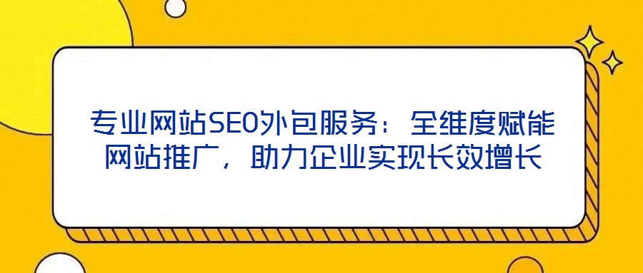 專業(yè)網(wǎng)站SEO外包服務(wù)：全維度賦能網(wǎng)站推廣，助力企業(yè)實現(xiàn)長效增長