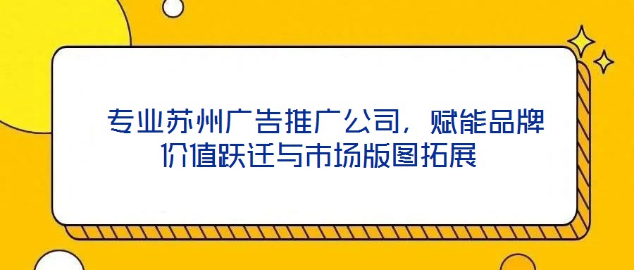  專業蘇州廣告推廣公司，賦能品牌價值躍遷與市場版圖拓展