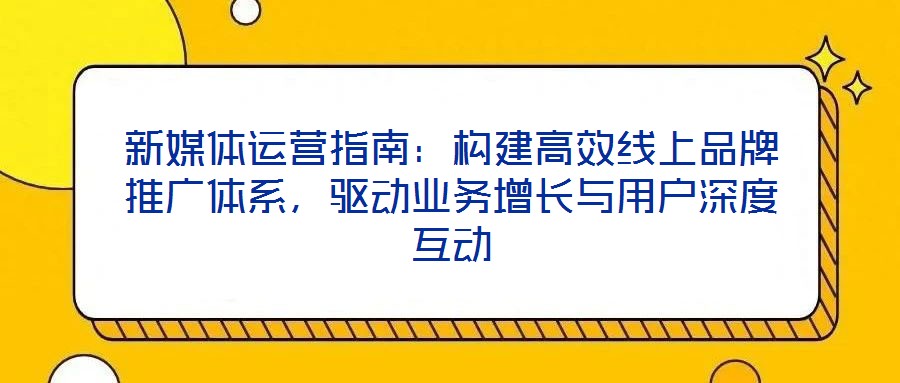 新媒體運(yùn)營(yíng)指南：構(gòu)建高效線(xiàn)上品牌推廣體系，驅(qū)動(dòng)業(yè)務(wù)增長(zhǎng)與用戶(hù)深度互動(dòng)