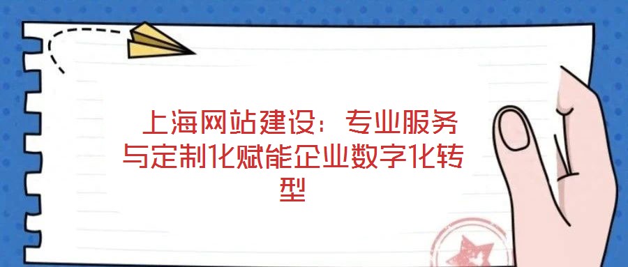  上海網站建設：專業服務與定制化賦能企業數字化轉型