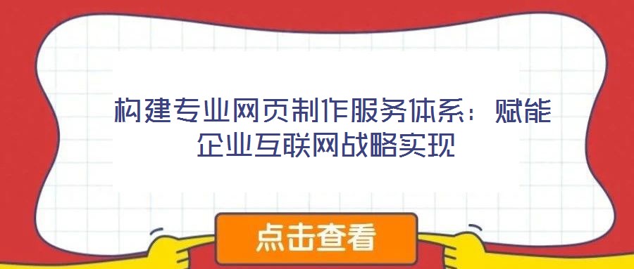  構(gòu)建專業(yè)網(wǎng)頁制作服務(wù)體系：賦能企業(yè)互聯(lián)網(wǎng)戰(zhàn)略實現(xiàn)