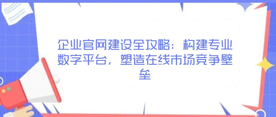 企業官網建設全攻略：構建專業數字平臺，塑造在線市場競爭壁壘