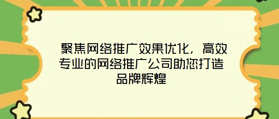 聚焦網絡推廣效果優化，高效專業的網絡推廣公司助您打造品牌輝煌