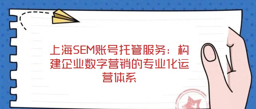 上海SEM賬號托管服務(wù)：構(gòu)建企業(yè)數(shù)字營銷的專業(yè)化運營體系