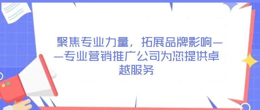  聚焦專業力量，拓展品牌影響——專業營銷推廣公司為您提供卓越服務