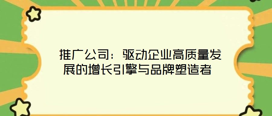  推廣公司：驅動企業高質量發展的增長引擎與品牌塑造者