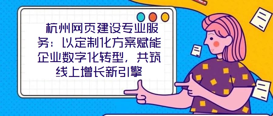  杭州網(wǎng)頁(yè)建設(shè)專(zhuān)業(yè)服務(wù)：以定制化方案賦能企業(yè)數(shù)字化轉(zhuǎn)型，共筑線上增長(zhǎng)新引擎