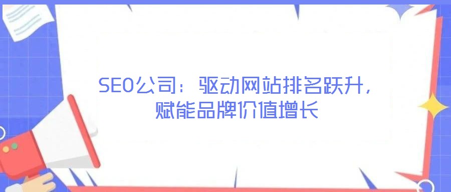  SEO公司：驅動網站排名躍升，賦能品牌價值增長