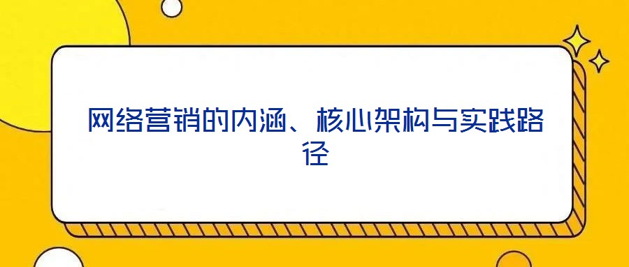 網(wǎng)絡(luò)營銷的內(nèi)涵、核心架構(gòu)與實踐路徑