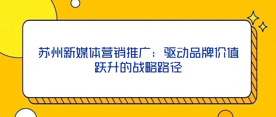 蘇州新媒體營銷推廣：驅動品牌價值躍升的戰略路徑