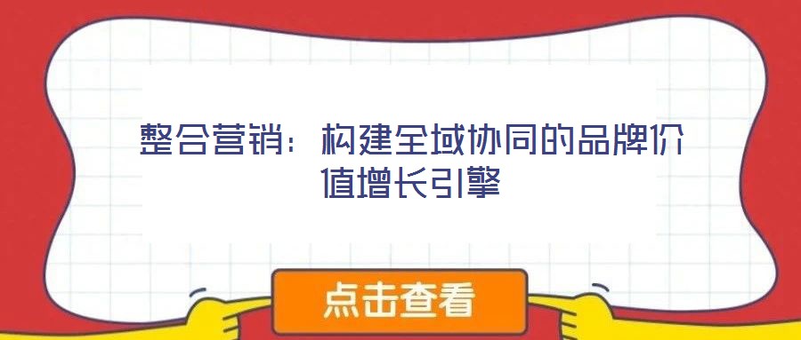 整合營(yíng)銷：構(gòu)建全域協(xié)同的品牌價(jià)值增長(zhǎng)引擎