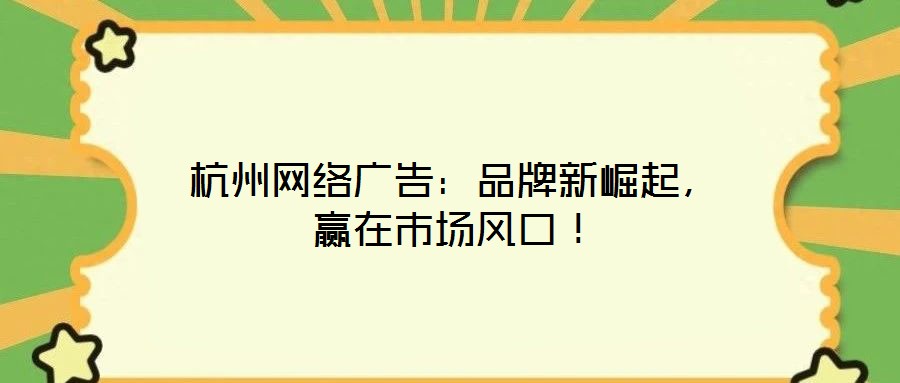 杭州網絡廣告：品牌新崛起，贏在市場風口！