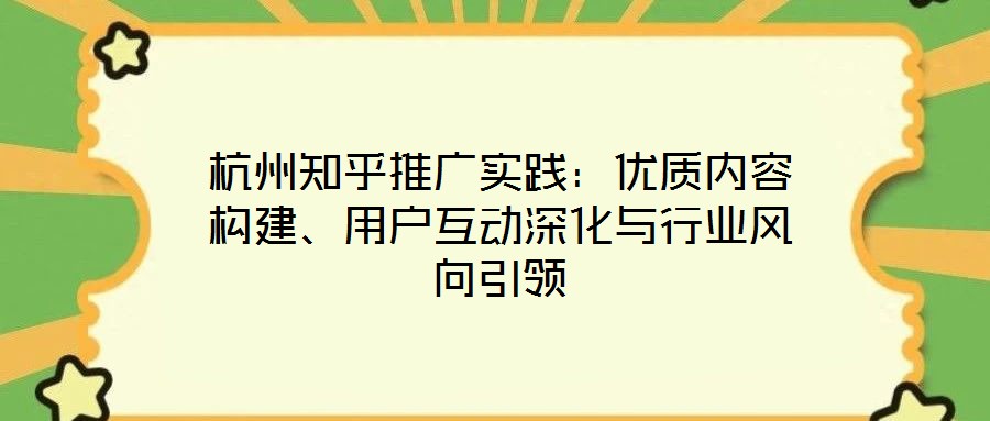 杭州知乎推廣實踐：優(yōu)質(zhì)內(nèi)容構(gòu)建、用戶互動深化與行業(yè)風(fēng)向引領(lǐng)