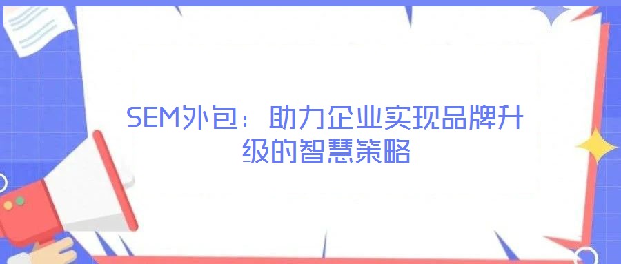 SEM外包：助力企業(yè)實(shí)現(xiàn)品牌升級(jí)的智慧策略