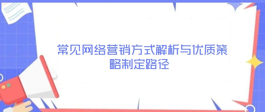  常見網絡營銷方式解析與優質策略制定路徑