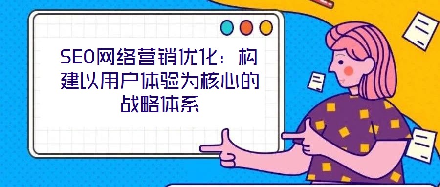 SEO網絡營銷優化：構建以用戶體驗為核心的戰略體系